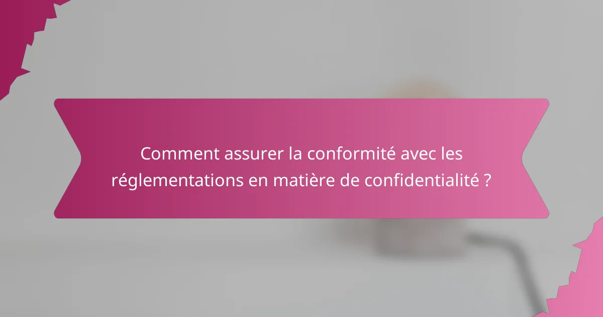 Comment assurer la conformité avec les réglementations en matière de confidentialité ?