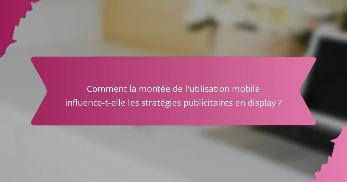 Comment la montée de l'utilisation mobile influence-t-elle les stratégies publicitaires en display ?