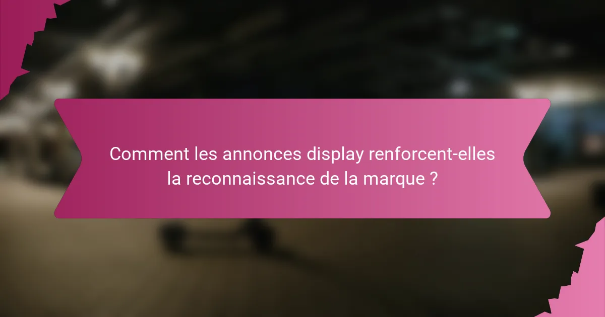 Comment les annonces display renforcent-elles la reconnaissance de la marque ?