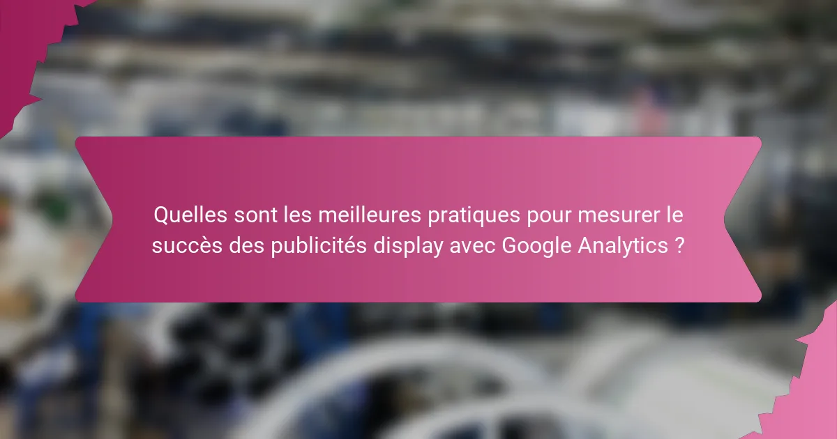 Quelles sont les meilleures pratiques pour mesurer le succès des publicités display avec Google Analytics ?