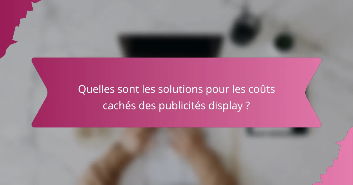 Quelles sont les solutions pour les coûts cachés des publicités display ?