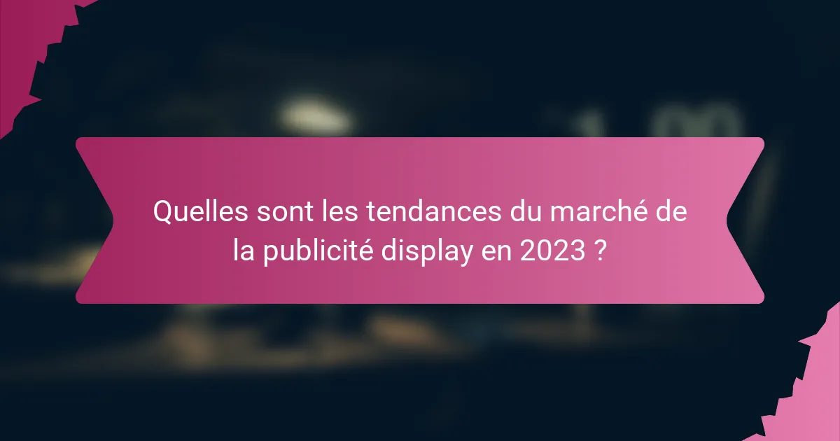 Quelles sont les tendances du marché de la publicité display en 2023 ?