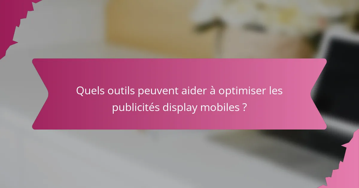 Quels outils peuvent aider à optimiser les publicités display mobiles ?