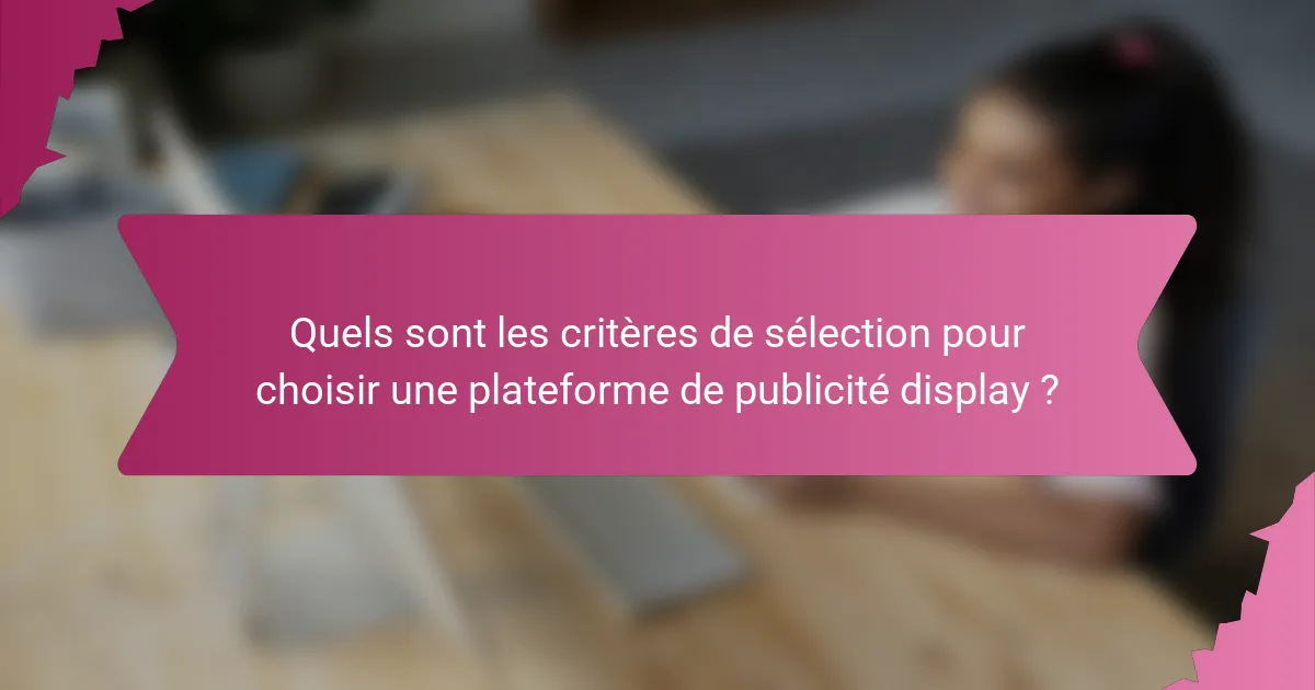 Quels sont les critères de sélection pour choisir une plateforme de publicité display ?