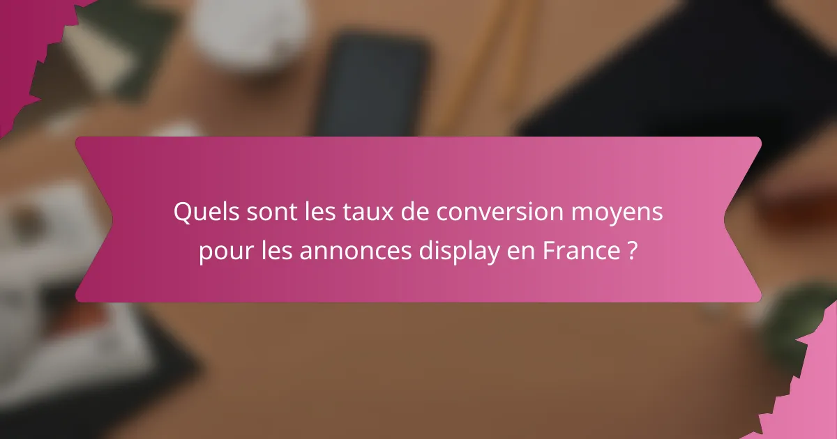 Quels sont les taux de conversion moyens pour les annonces display en France ?